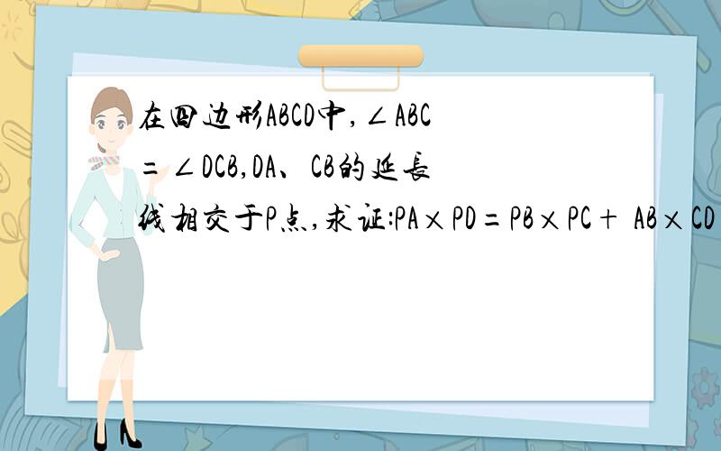 在四边形ABCD中,∠ABC=∠DCB,DA、CB的延长线相交于P点,求证:PA×PD=PB×PC+ AB×CD