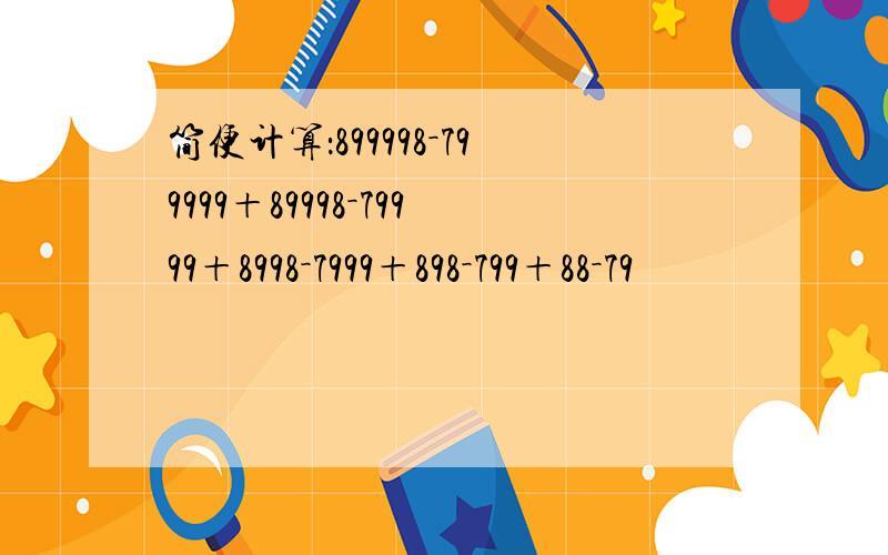 简便计算：899998－799999＋89998－79999＋8998－7999＋898－799＋88－79