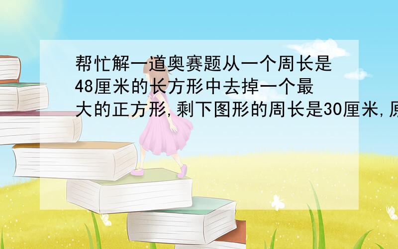 帮忙解一道奥赛题从一个周长是48厘米的长方形中去掉一个最大的正方形,剩下图形的周长是30厘米,原来长方形的面积是多少平方