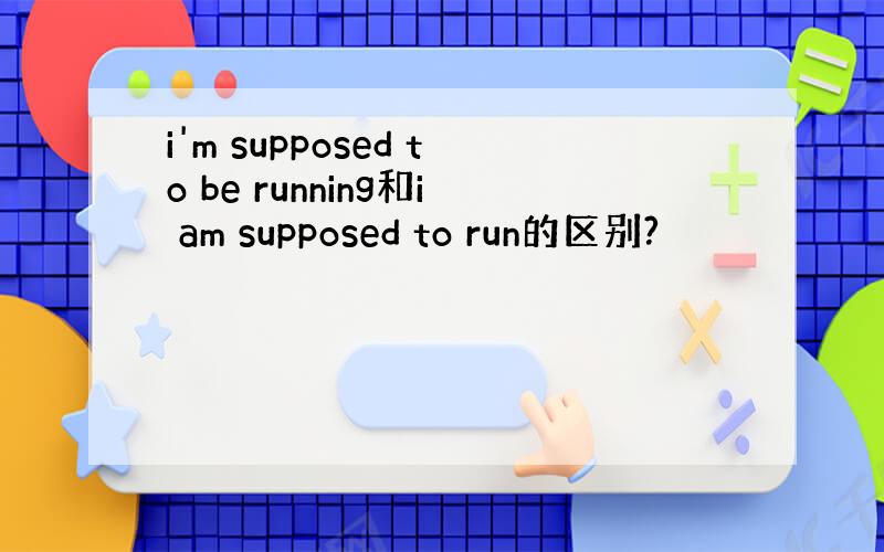 i'm supposed to be running和i am supposed to run的区别?