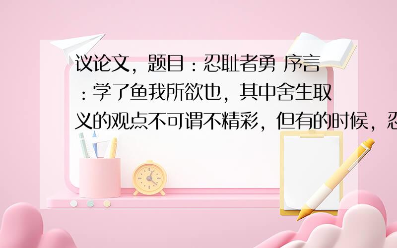 议论文，题目：忍耻者勇 序言：学了鱼我所欲也，其中舍生取义的观点不可谓不精彩，但有的时候，忍一下耻辱是不是更好呢？如文中