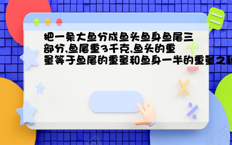 把一条大鱼分成鱼头鱼身鱼尾三部分,鱼尾重3千克,鱼头的重量等于鱼尾的重量和鱼身一半的重量之和