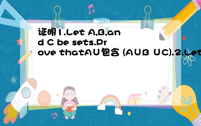 证明1.Let A,B,and C be sets.Prove thatA∪包含 (A∪B ∪C).2.Let A,B,