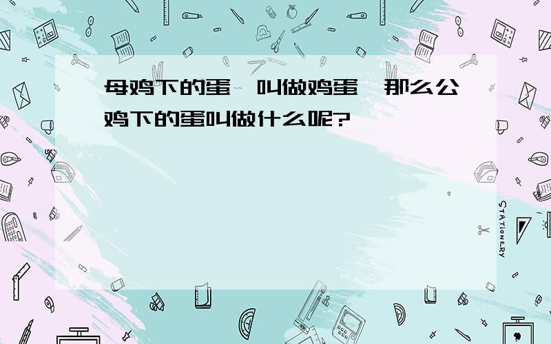 母鸡下的蛋,叫做鸡蛋,那么公鸡下的蛋叫做什么呢?