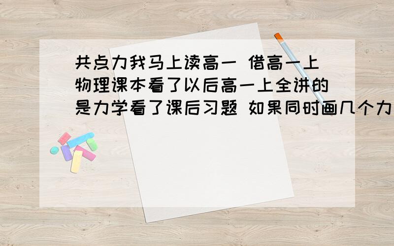 共点力我马上读高一 借高一上物理课本看了以后高一上全讲的是力学看了课后习题 如果同时画几个力 要不要画成共点力（初中的时