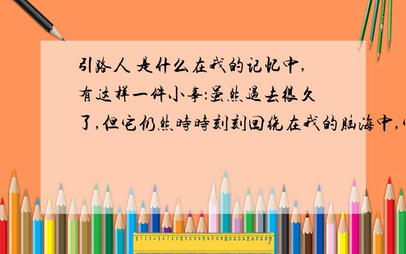 引路人 是什么在我的记忆中,有这样一件小事：虽然过去很久了,但它仍然时时刻刻回绕在我的脑海中,它引导我在成长的道路上懂得