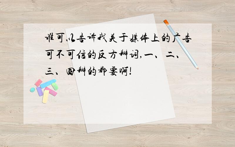 谁可以告诉我关于媒体上的广告可不可信的反方辩词,一、二、三、四辩的都要啊!