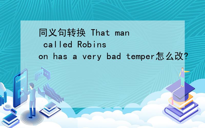 同义句转换 That man called Robinson has a very bad temper怎么改?