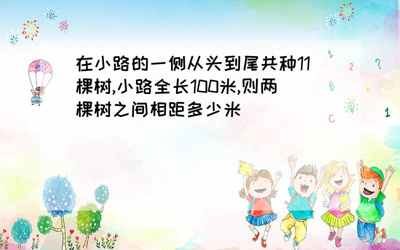 在小路的一侧从头到尾共种11棵树,小路全长100米,则两棵树之间相距多少米