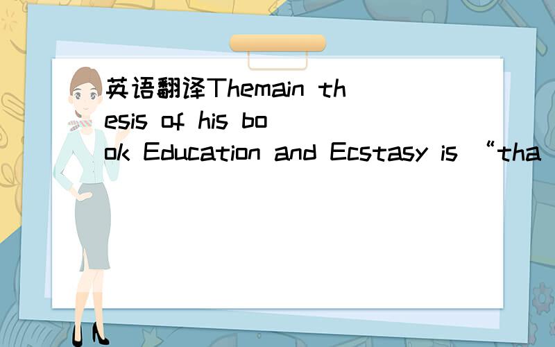 英语翻译Themain thesis of his book Education and Ecstasy is “tha