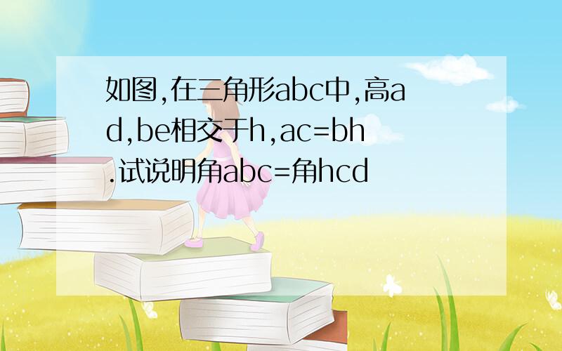 如图,在三角形abc中,高ad,be相交于h,ac=bh.试说明角abc=角hcd