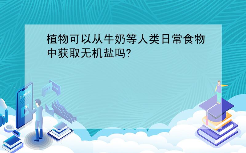 植物可以从牛奶等人类日常食物中获取无机盐吗?