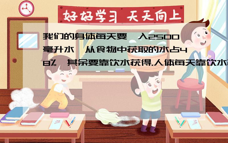 我们的身体每天要慑入2500毫升水,从食物中获取的水占48%,其余要靠饮水获得.人体每天靠饮水获得的水是多少毫升?