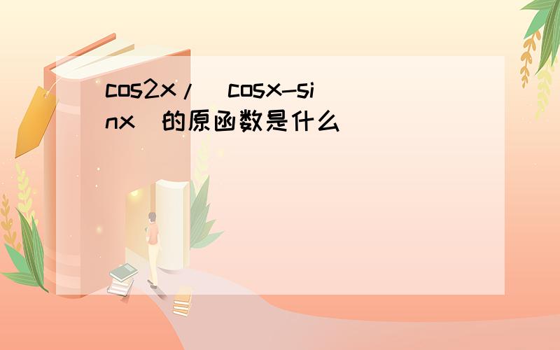 cos2x/(cosx-sinx)的原函数是什么