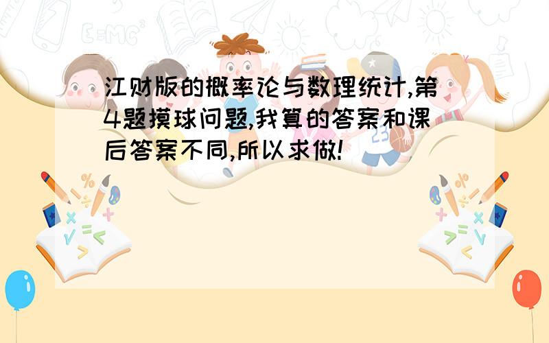 江财版的概率论与数理统计,第4题摸球问题,我算的答案和课后答案不同,所以求做!