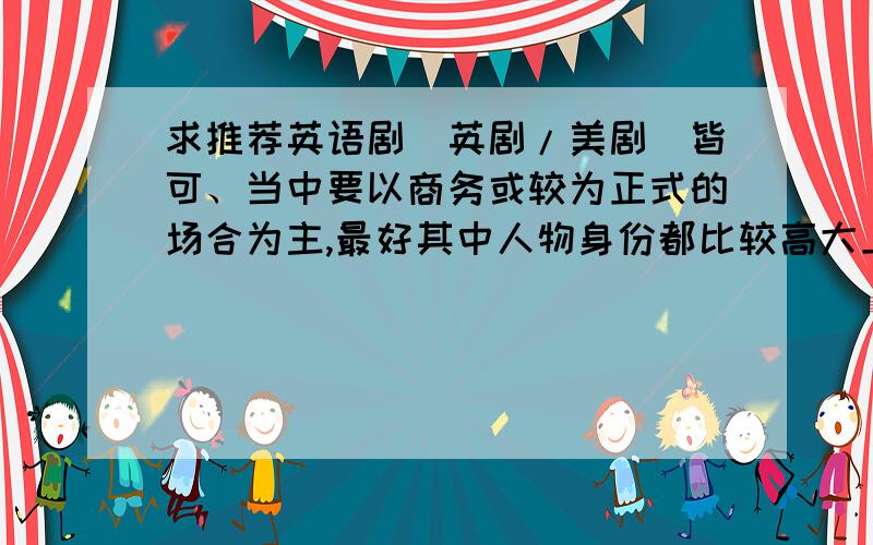 求推荐英语剧（英剧/美剧）皆可、当中要以商务或较为正式的场合为主,最好其中人物身份都比较高大上.