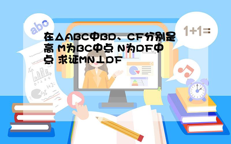 在△ABC中BD、CF分别是高 M为BC中点 N为DF中点 求证MN⊥DF