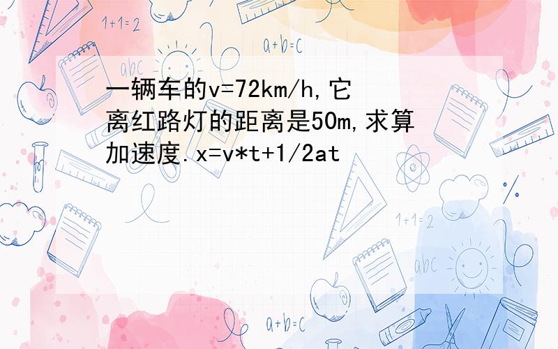 一辆车的v=72km/h,它离红路灯的距离是50m,求算加速度.x=v*t+1/2at