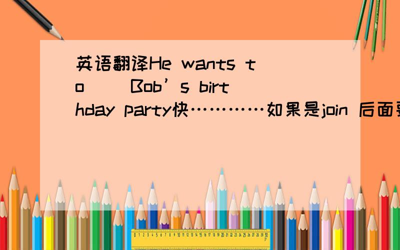 英语翻译He wants to （）Bob’s birthday party快…………如果是join 后面要不要加in？