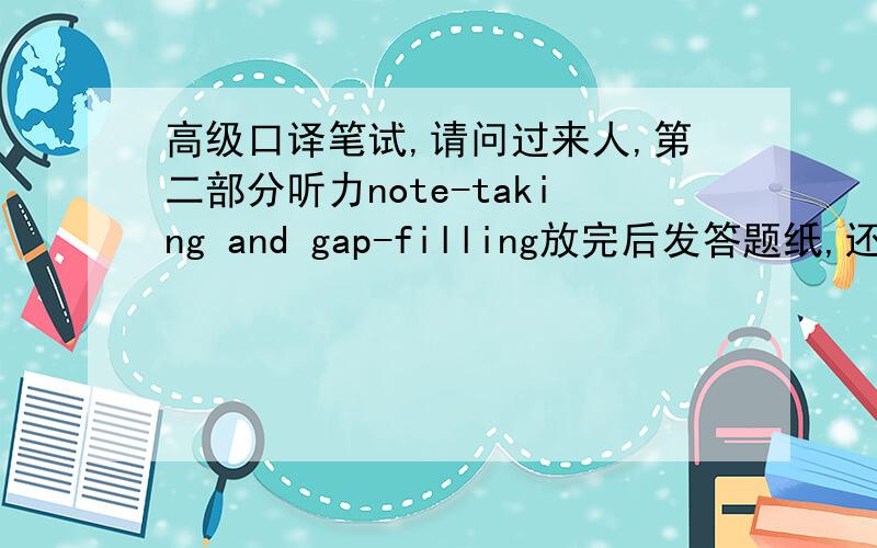 高级口译笔试,请问过来人,第二部分听力note-taking and gap-filling放完后发答题纸,还是等听译放