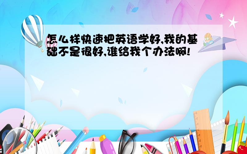 怎么样快速把英语学好,我的基础不是很好,谁给我个办法啊!