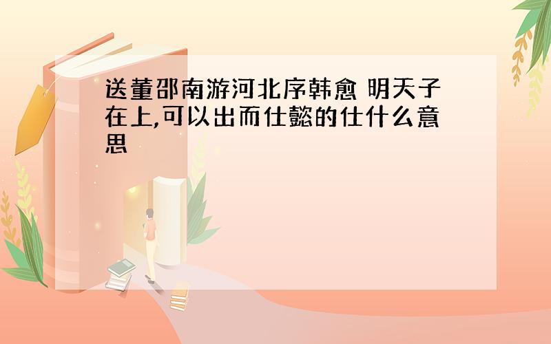 送董邵南游河北序韩愈 明天子在上,可以出而仕懿的仕什么意思