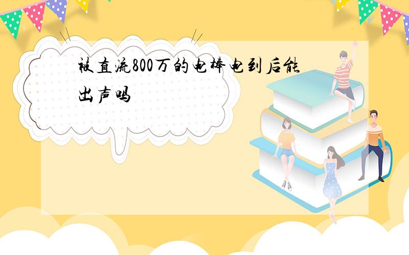 被直流800万的电棒电到后能出声吗