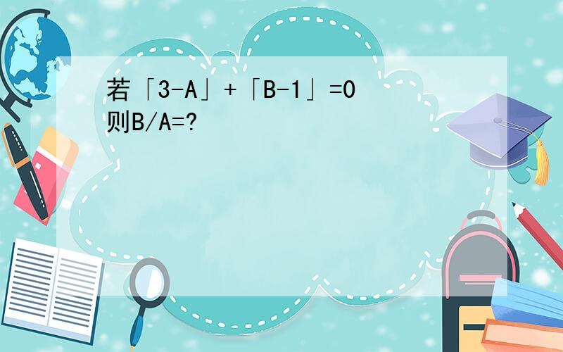 若「3-A」+「B-1」=0则B/A=?