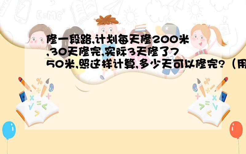 修一段路,计划每天修200米,30天修完,实际3天修了750米,照这样计算,多少天可以修完?（用正,反比例解