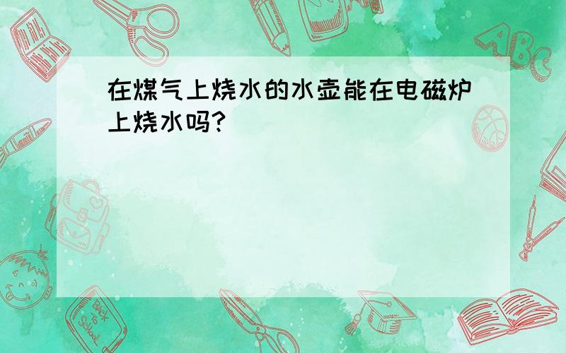 在煤气上烧水的水壶能在电磁炉上烧水吗?