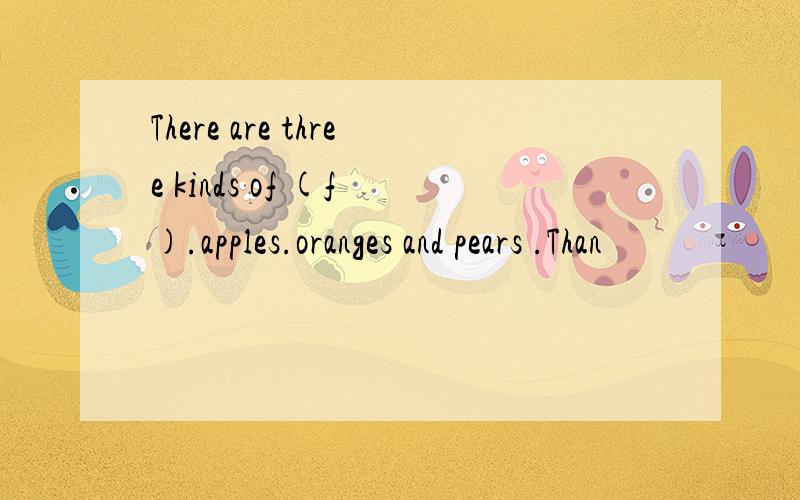 There are three kinds of (f ).apples.oranges and pears .Than