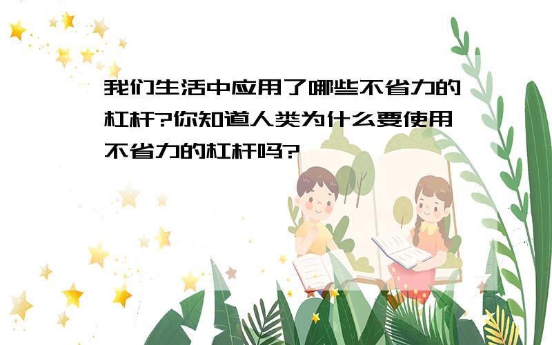 我们生活中应用了哪些不省力的杠杆?你知道人类为什么要使用不省力的杠杆吗?