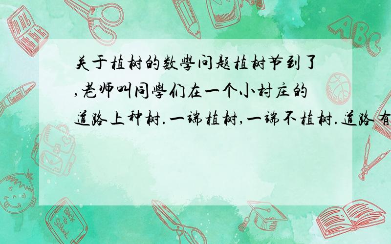 关于植树的数学问题植树节到了,老师叫同学们在一个小村庄的道路上种树.一端植树,一端不植树.道路有100米长,每隔2米种一