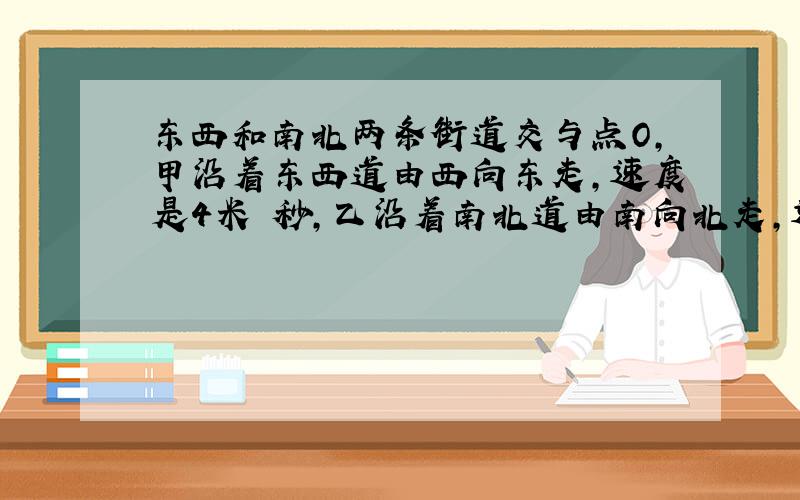 东西和南北两条街道交与点O,甲沿着东西道由西向东走,速度是4米∕秒,乙沿着南北道由南向北走,速度是3米∕秒.当乙通过O点