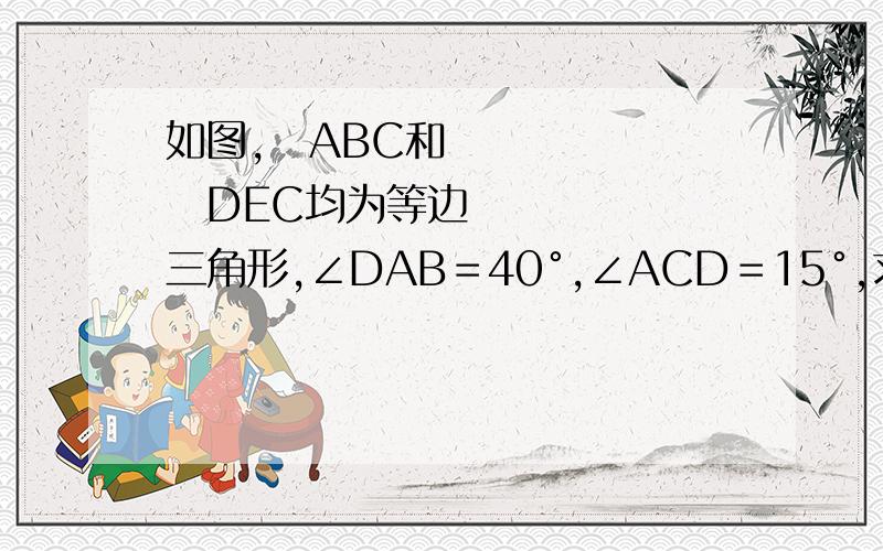 如图,▷ABC和▷DEC均为等边三角形,∠DAB＝40°,∠ACD＝15°,求∠BEC的度数?