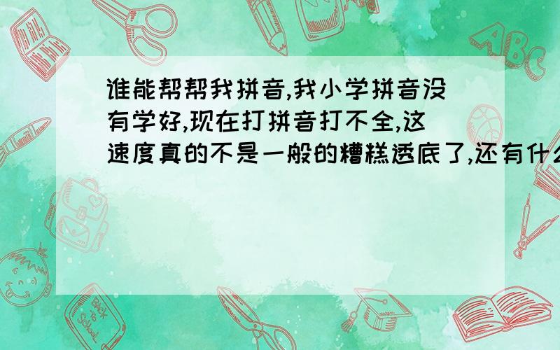 谁能帮帮我拼音,我小学拼音没有学好,现在打拼音打不全,这速度真的不是一般的糟糕透底了,还有什么字我不认识,谁能介绍下,我