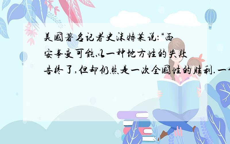 美国著名记者史沫特莱说：“西安事变可能以一种地方性的失败告终了,但却仍然是一次全国性的胜利.一个