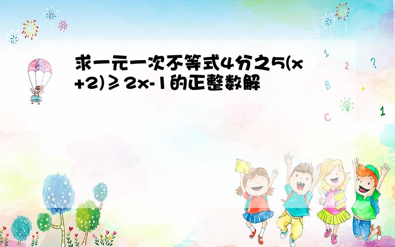 求一元一次不等式4分之5(x+2)≥2x-1的正整数解