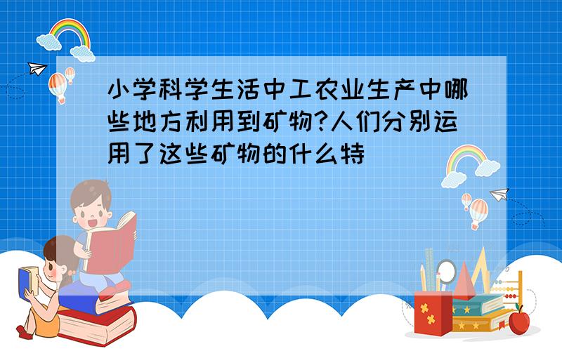 小学科学生活中工农业生产中哪些地方利用到矿物?人们分别运用了这些矿物的什么特