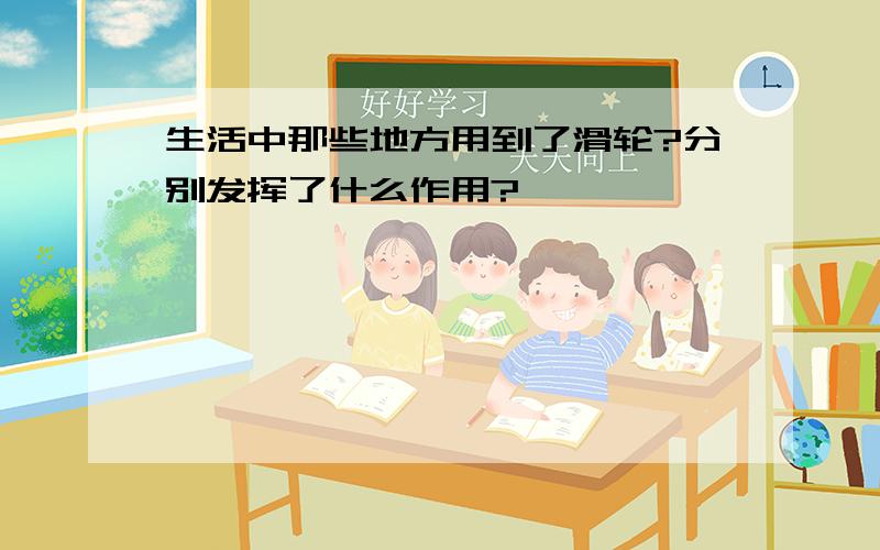 生活中那些地方用到了滑轮?分别发挥了什么作用?