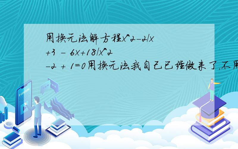 用换元法解方程x^2-2/x+3 - 6x+18/x^2-2 + 1=0用换元法我自己已经做来了，不用了