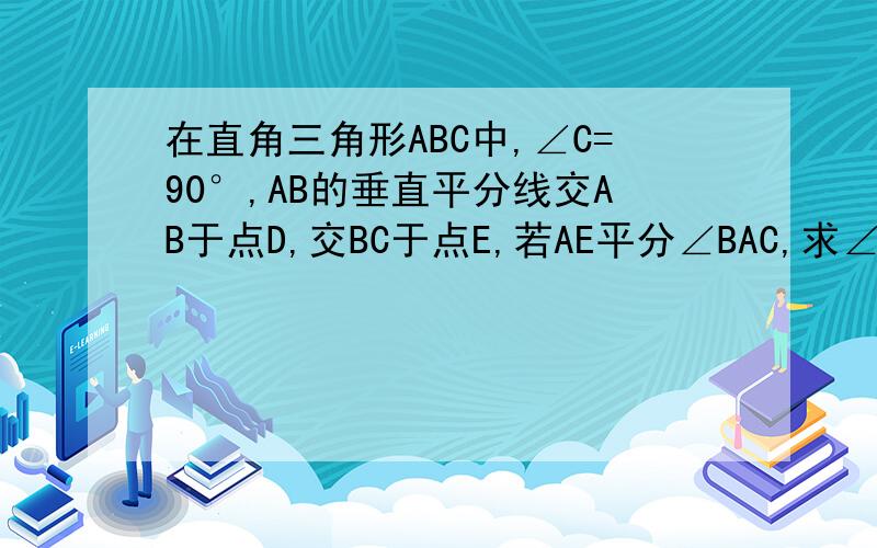 在直角三角形ABC中,∠C=90°,AB的垂直平分线交AB于点D,交BC于点E,若AE平分∠BAC,求∠B的度数