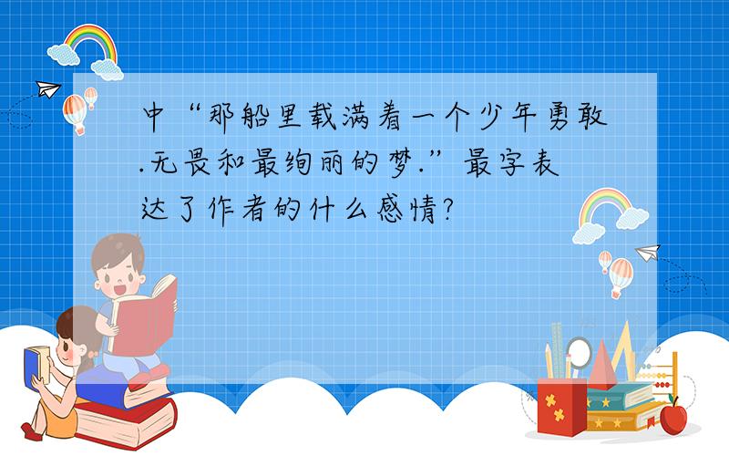 中“那船里载满着一个少年勇敢.无畏和最绚丽的梦.”最字表达了作者的什么感情?