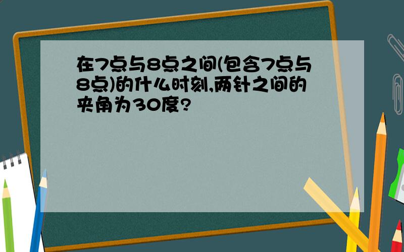 在7点与8点之间(包含7点与8点)的什么时刻,两针之间的夹角为30度?