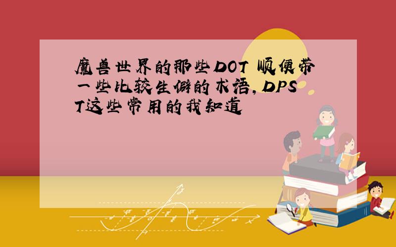 魔兽世界的那些DOT 顺便带一些比较生僻的术语,DPS T这些常用的我知道