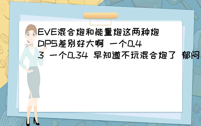 EVE混合炮和能量炮这两种炮DPS差别好大啊 一个0.43 一个0.34 早知道不玩混合炮了 郁闷 没想到差这么大 郁闷