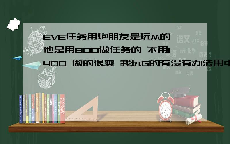 EVE任务用炮朋友是玩M的 他是用800做任务的 不用1400 做的很爽 我玩G的有没有办法用中子炮做任务 虽然失准是低