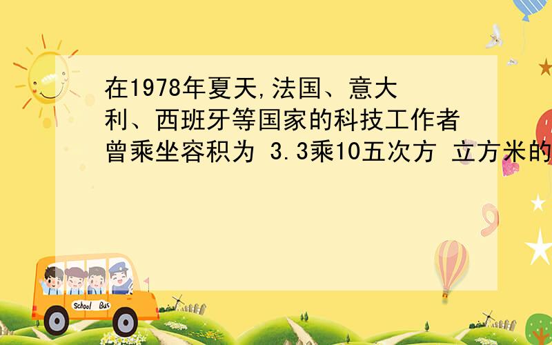 在1978年夏天,法国、意大利、西班牙等国家的科技工作者曾乘坐容积为 3.3乘10五次方 立方米的气球升如高空,气球能充