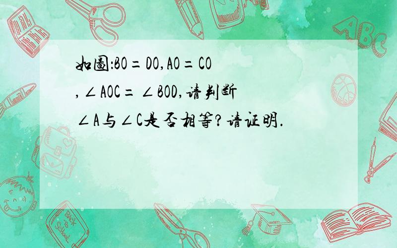 如图：BO=DO,AO=CO,∠AOC=∠BOD,请判断∠A与∠C是否相等?请证明.