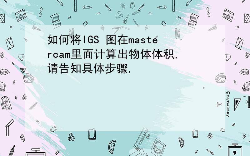 如何将IGS 图在mastercam里面计算出物体体积,请告知具体步骤,